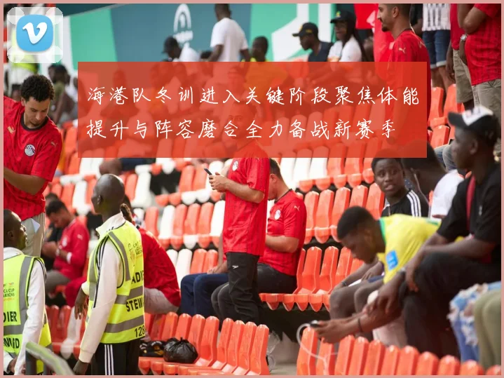 海港队冬训进入关键阶段聚焦体能提升与阵容磨合全力备战新赛季