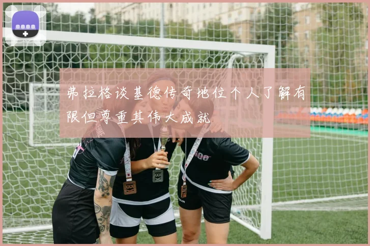 弗拉格谈基德传奇地位个人了解有限但尊重其伟大成就