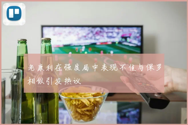 老康利在强度局中表现不佳与保罗相似引发热议