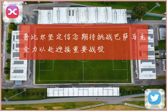 普比尔坚定信念期待挑战巴萨马竞全力以赴迎接重要战役