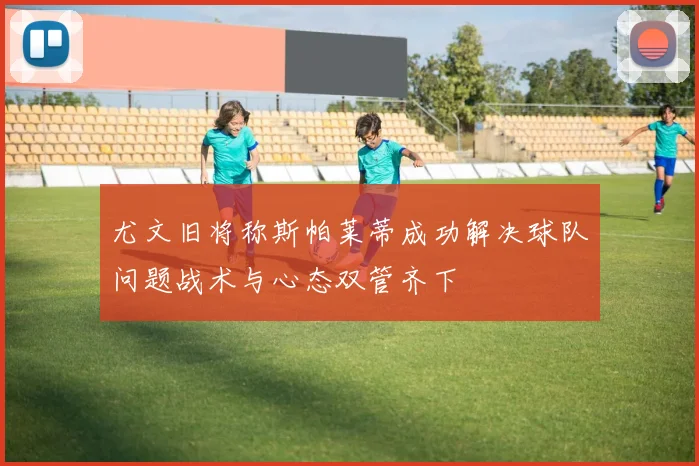 尤文旧将称斯帕莱蒂成功解决球队问题战术与心态双管齐下