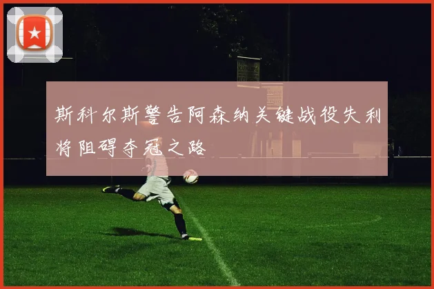 斯科尔斯警告阿森纳关键战役失利将阻碍夺冠之路