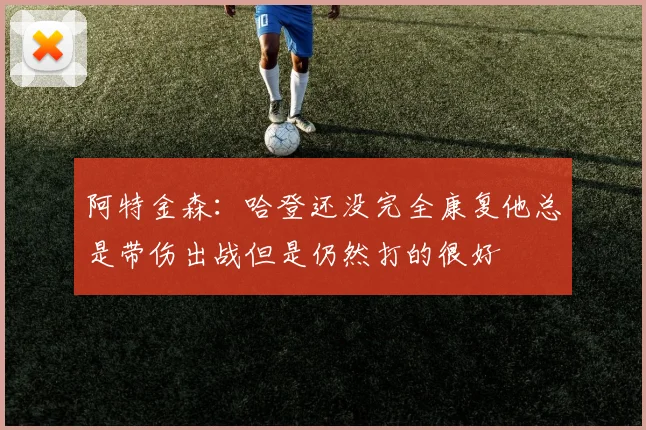 阿特金森：哈登还没完全康复他总是带伤出战但是仍然打的很好