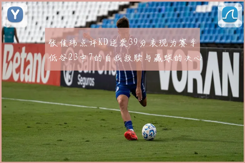 张佳玮点评KD逆袭39分表现为赛季低谷23中7的自我救赎与赢球的决心