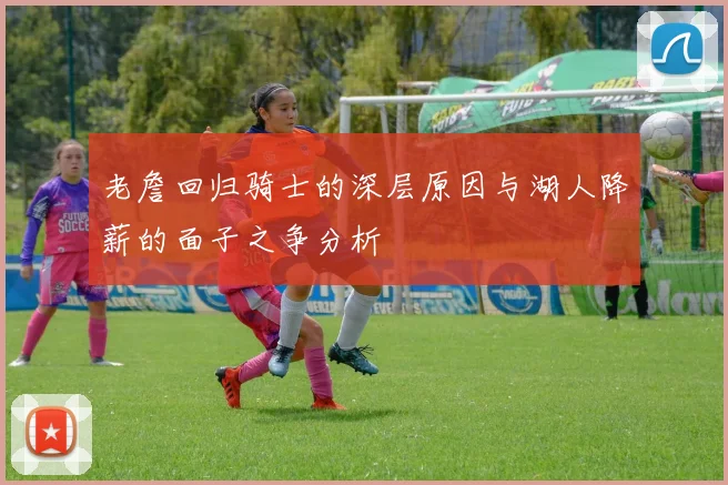 老詹回归骑士的深层原因与湖人降薪的面子之争分析