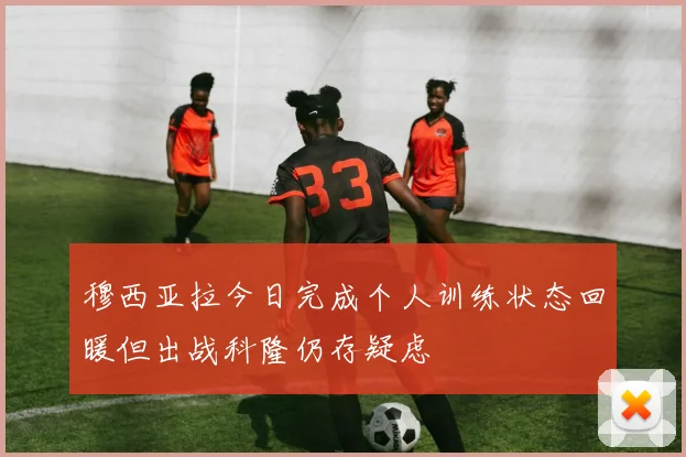 穆西亚拉今日完成个人训练状态回暖但出战科隆仍存疑虑