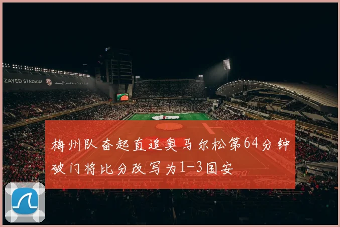 梅州队奋起直追奥马尔松第64分钟破门将比分改写为1-3国安
