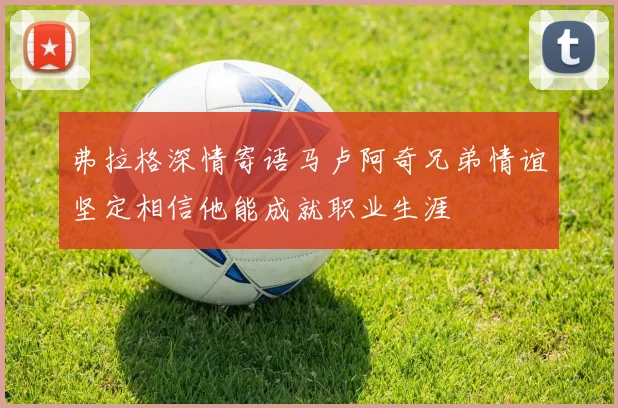 弗拉格深情寄语马卢阿奇兄弟情谊坚定相信他能成就职业生涯