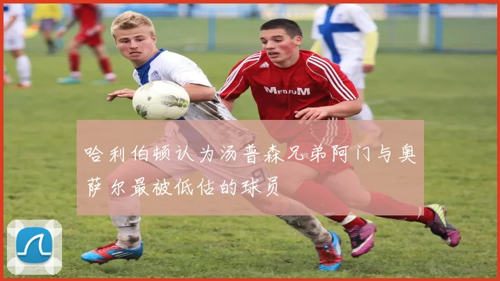 哈利伯顿认为汤普森兄弟阿门与奥萨尔最被低估的球员