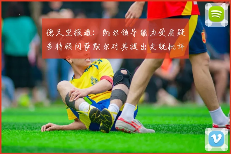 德天空报道：凯尔领导能力受质疑多特顾问萨默尔对其提出尖锐批评