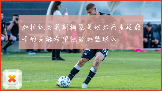 加拉认为奥斯梅恩是切尔西重返巅峰的关键希望他能加盟球队
