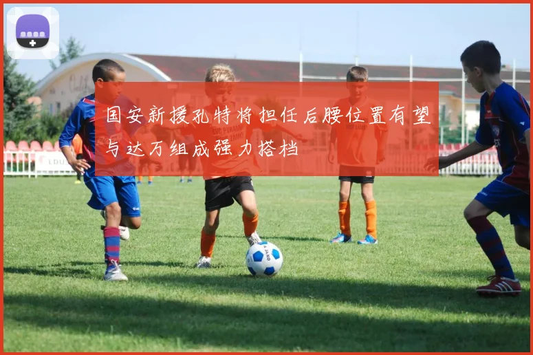 国安新援孔特将担任后腰位置有望与达万组成强力搭档
