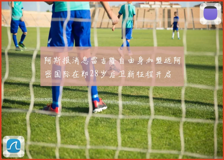 阿斯报消息雷吉隆自由身加盟迈阿密国际在即28岁后卫新征程开启