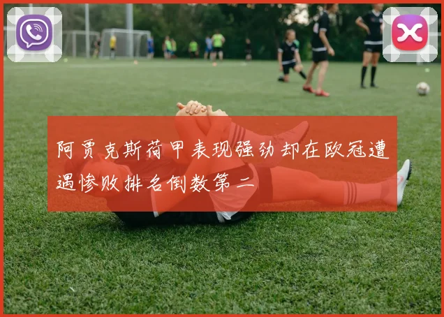 阿贾克斯荷甲表现强劲却在欧冠遭遇惨败排名倒数第二