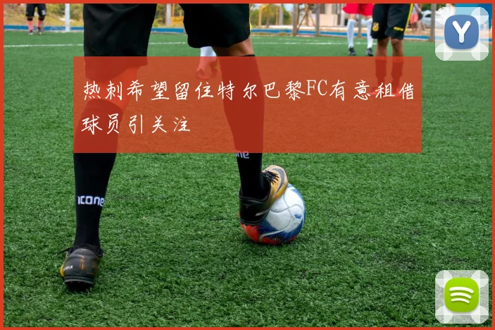 热刺希望留住特尔巴黎FC有意租借球员引关注