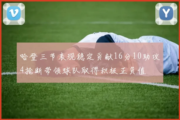 哈登三节表现稳定贡献16分10助攻4抢断带领球队取得积极正负值