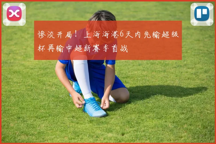 惨淡开局！上海海港6天内先输超级杯再输中超新赛季首战