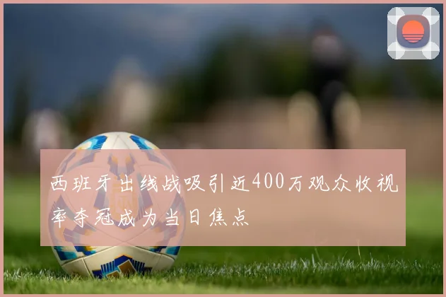 西班牙出线战吸引近400万观众收视率夺冠成为当日焦点