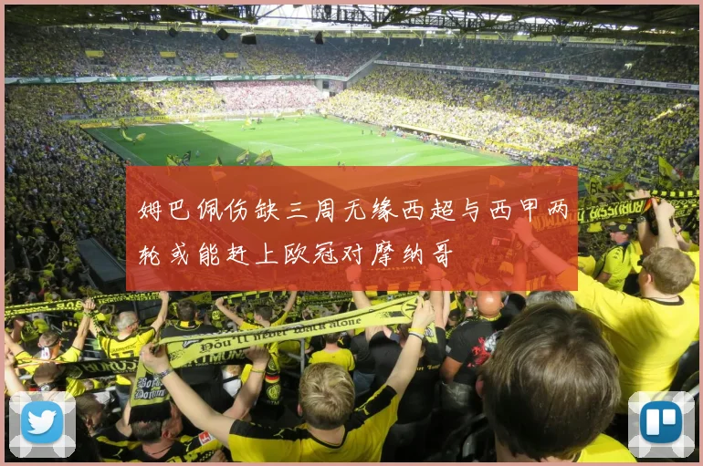 姆巴佩伤缺三周无缘西超与西甲两轮或能赶上欧冠对摩纳哥