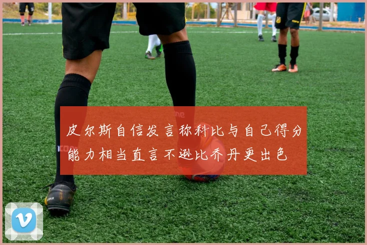 皮尔斯自信发言称科比与自己得分能力相当直言不逊比乔丹更出色