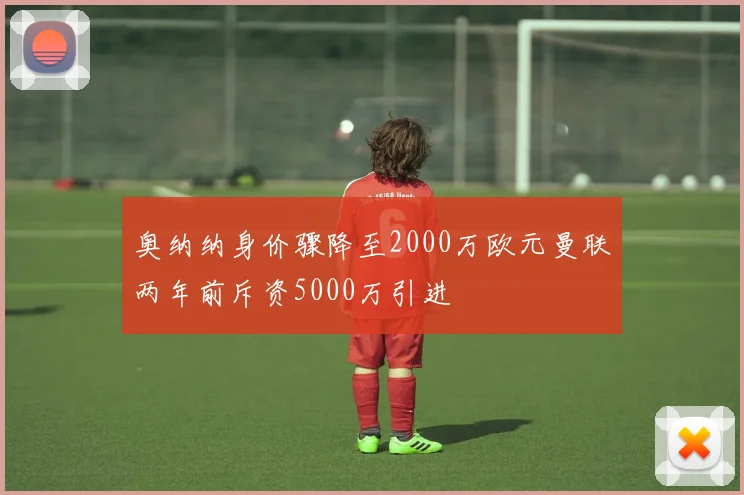奥纳纳身价骤降至2000万欧元曼联两年前斥资5000万引进