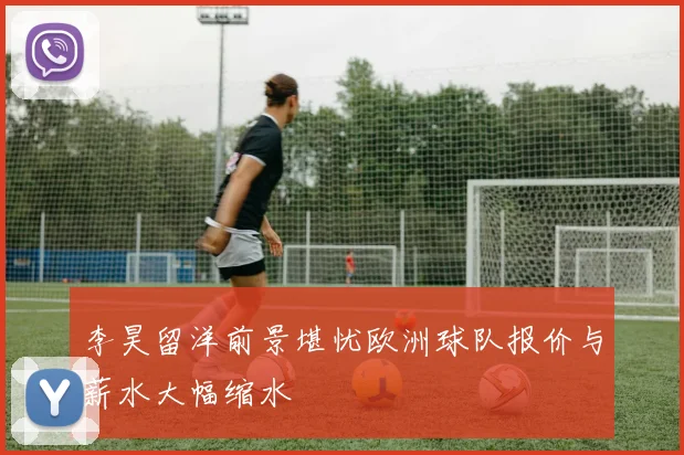 李昊留洋前景堪忧欧洲球队报价与薪水大幅缩水