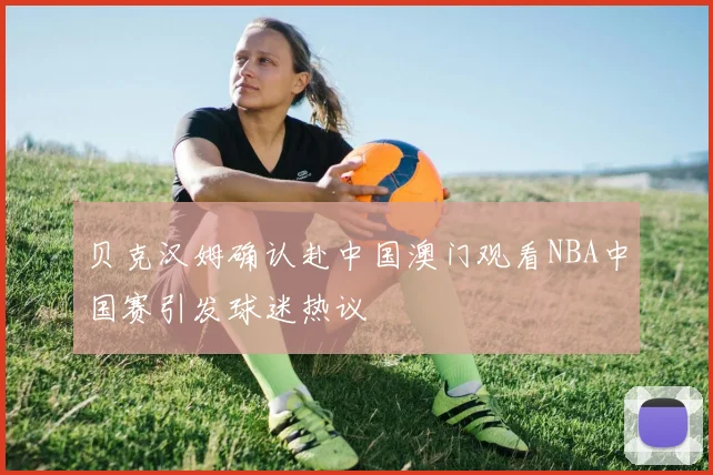 贝克汉姆确认赴中国澳门观看NBA中国赛引发球迷热议
