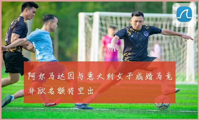 阿尔马达因与意大利女子成婚马竞非欧名额将空出