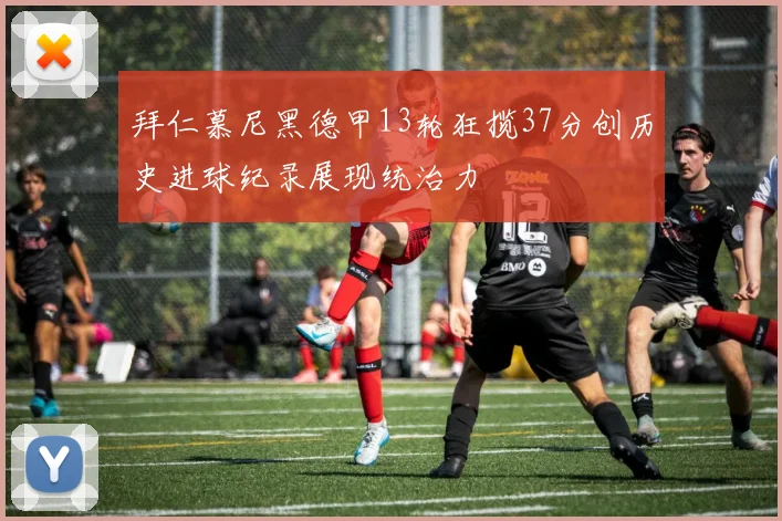 拜仁慕尼黑德甲13轮狂揽37分创历史进球纪录展现统治力