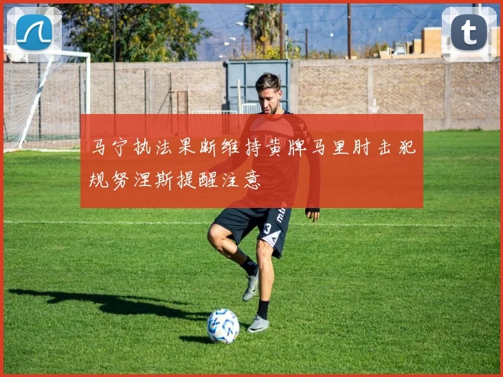马宁执法果断维持黄牌马里肘击犯规努涅斯提醒注意