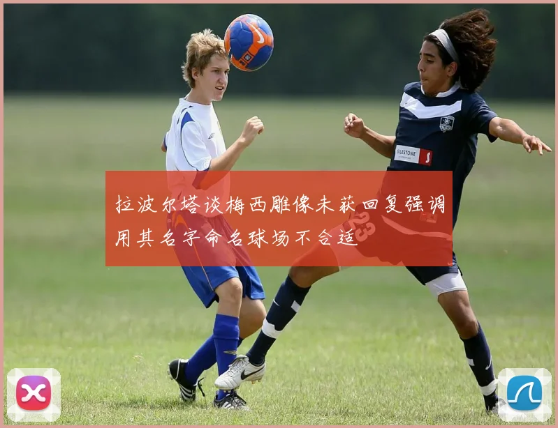 拉波尔塔谈梅西雕像未获回复强调用其名字命名球场不合适