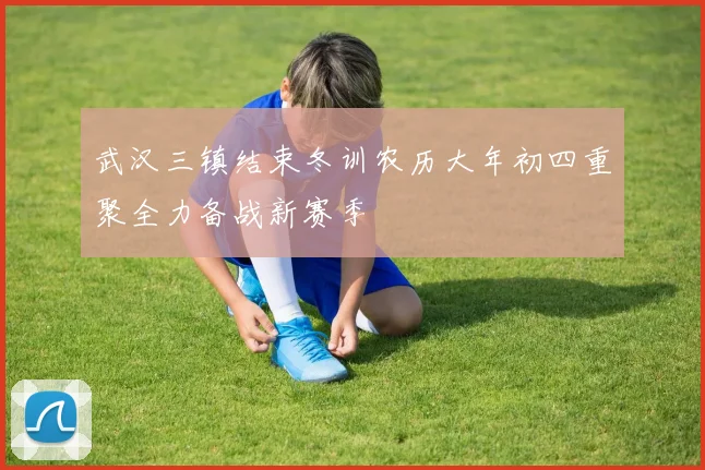 武汉三镇结束冬训农历大年初四重聚全力备战新赛季