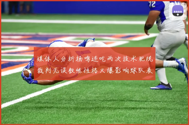 媒体人分析杨鸣连吃两次技术犯规裁判无误教练性格火爆影响球队表现
