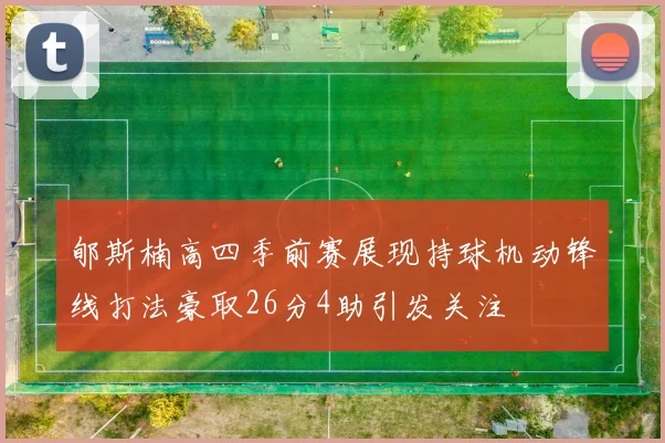 郇斯楠高四季前赛展现持球机动锋线打法豪取26分4助引发关注