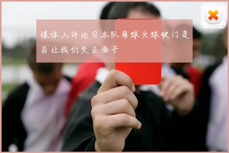 媒体人评论日本队角球头球破门是否让我们失去面子