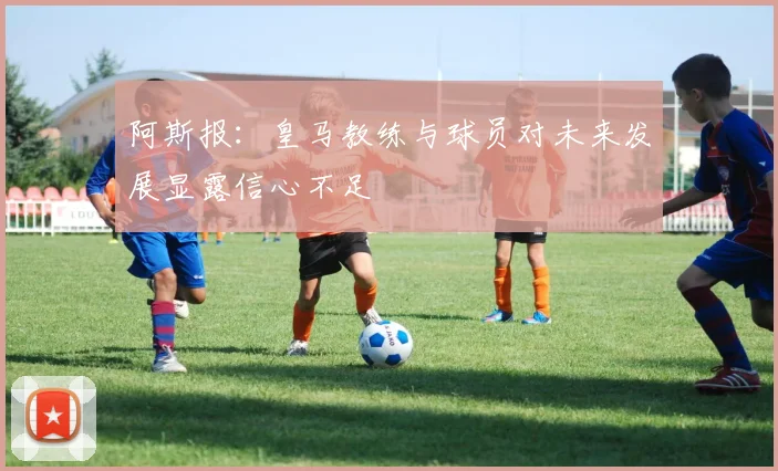 阿斯报：皇马教练与球员对未来发展显露信心不足