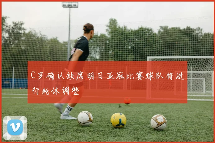 C罗确认缺席明日亚冠比赛球队将进行轮休调整