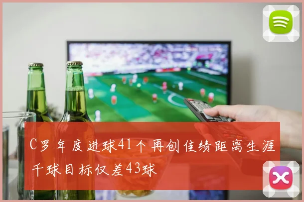 C罗年度进球41个再创佳绩距离生涯千球目标仅差43球