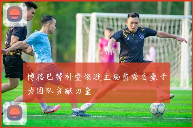 博格巴替补登场迎主场首秀自豪于为团队贡献力量