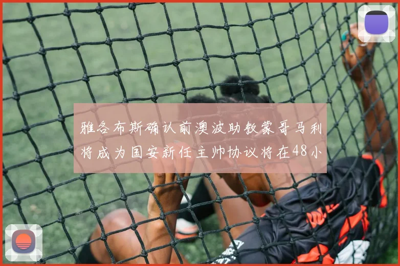 雅各布斯确认前澳波助教蒙哥马利将成为国安新任主帅协议将在48小时内签署