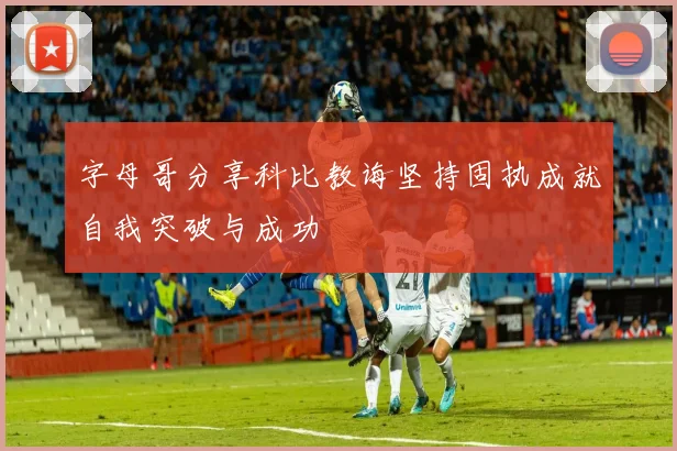 字母哥分享科比教诲坚持固执成就自我突破与成功