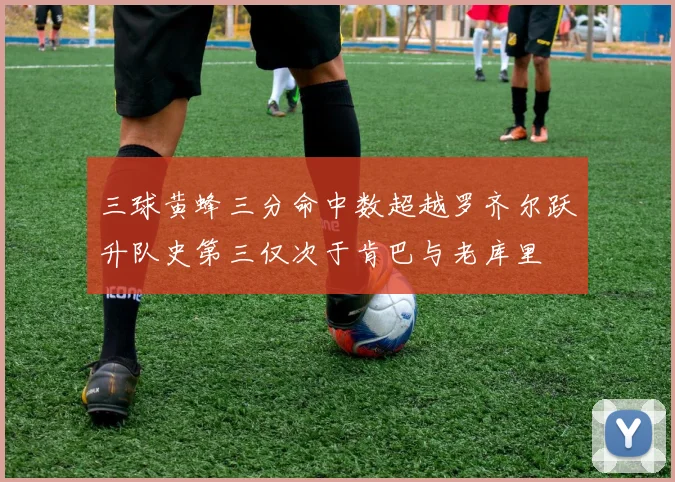 三球黄蜂三分命中数超越罗齐尔跃升队史第三仅次于肯巴与老库里