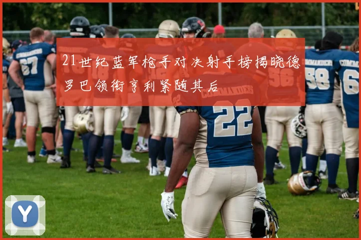 21世纪蓝军枪手对决射手榜揭晓德罗巴领衔亨利紧随其后