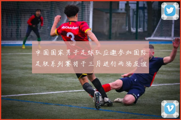 中国国家男子足球队应邀参加国际足联系列赛将于三月进行两场友谊赛