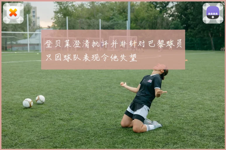 登贝莱澄清批评并非针对巴黎球员只因球队表现令他失望