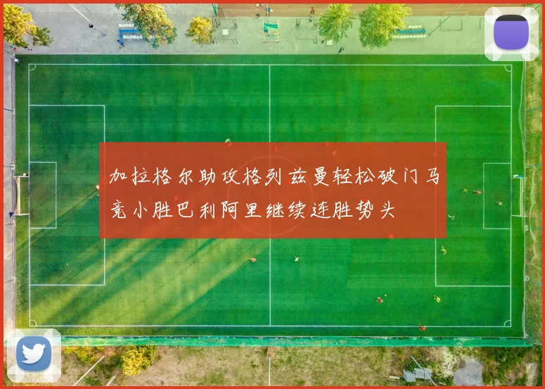 加拉格尔助攻格列兹曼轻松破门马竞小胜巴利阿里继续连胜势头