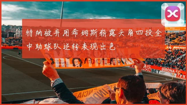 特纳被弃用希姆斯崭露头角四投全中助球队逆转表现出色