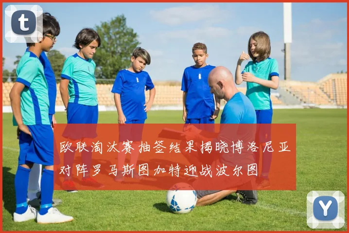 欧联淘汰赛抽签结果揭晓博洛尼亚对阵罗马斯图加特迎战波尔图
