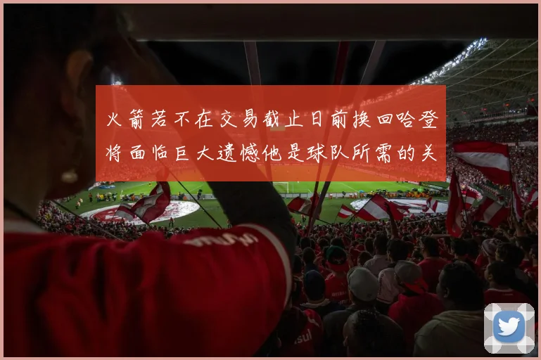 火箭若不在交易截止日前换回哈登将面临巨大遗憾他是球队所需的关键拼图