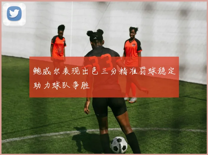 鲍威尔表现出色三分精准罚球稳定助力球队争胜